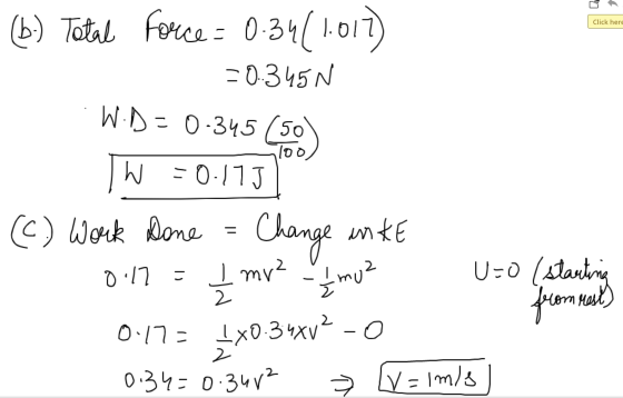 Click here (b) Total Force = 0.34(1.017 R = 0.345N WD = 0-345 (50) TW = 0.1751 (C) Work Done = Change in KE 0.17 = 1 mv² | mu