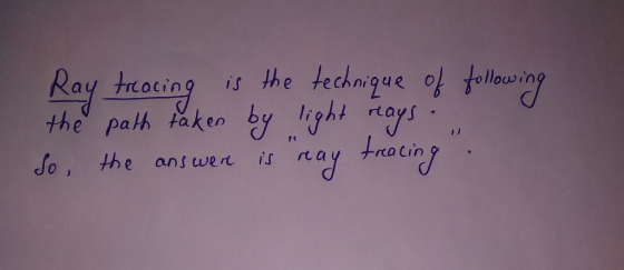 Ray treacing is the technique of following the path taken by light rays ... So, the answer is ray treacing :
