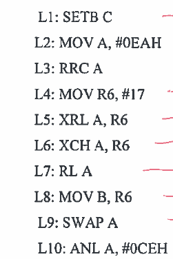 L1: SETB C L2: MOV A, #0EAH L3: RRC A L4: MOV R6, #17 L5: XRL A, R6 L6: XCH A, R6 L7: RL A L8: MOV B, R6 L9: SWAP A L10: ANL