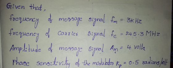 Given that, frequency of message signal fm = 3KHZ frequency of carster Signal fe = 245-3 MHz Amplitude of message signal Am =