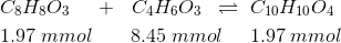 \begin{aligned}&C_8H_8O_3\;\;\;\;\;+&C_4H_6O_3\;\;\rightleftharpoons \;\;&C_{10}H_{10}O_4\\&1.97\;mmol &8.45\;mmol\;\;\;\;\;&1.97\;mmol\end{aligned}