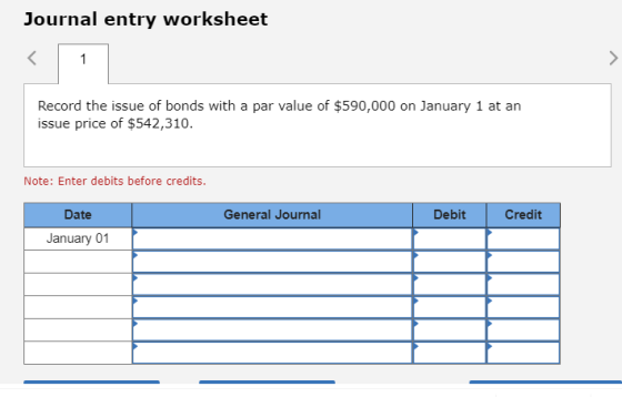 Journal entry worksheet Record the issue of bonds with a par value of $590,000 on January 1 at an issue price of $542,310. No