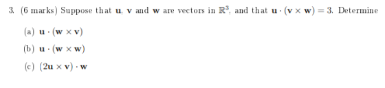 3. (6 marks) Suppose that u, v and w are vectors in R3, and that u. (vx w) = 3. Determine (a) u (w xv) (b) u (w xw) (c) (2u x