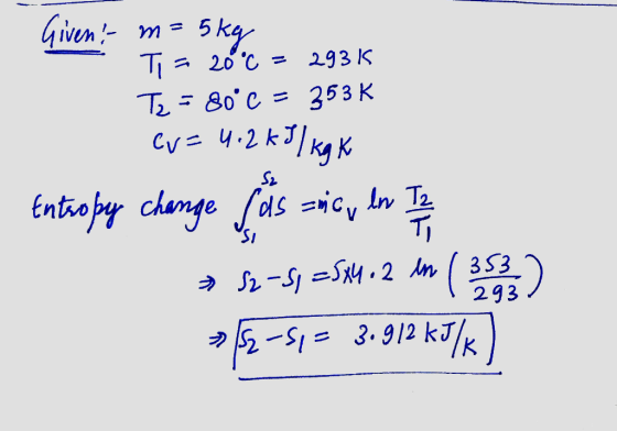 Given - m=5kg Ti = 20 °C = 29315 T2 = 80°C = 353 K ev=4.2 kJ / kg K Entropy change faszinic, ln To je 12-si =584 12 ln ( 353
