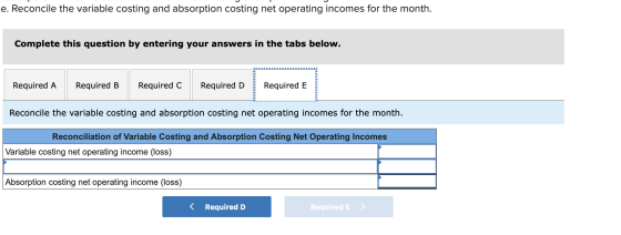 e. Reconcile the variable costing and absorption costing net operating incomes for the month. Complete this question by enter