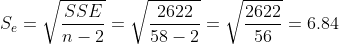 S_e = \sqrt { \frac { SSE }{n-2}}= \sqrt {\frac { 2622}{58 -2}} = \sqrt {\frac {2622 }{56} } = 6.84