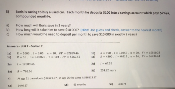 5) Boris is saving to buy a used car. Each month he deposits $100 into a savings account which pays $2%/a, compounded monthly