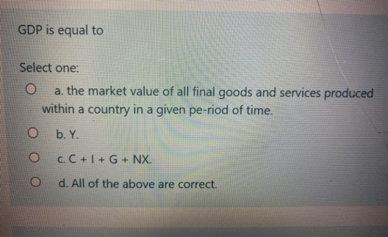 GDP is equal to Select one: O a. the market value of all final goods and services produced within a country in a given pe-rio