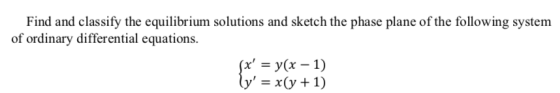 Find and classify the equilibrium solutions and sketch the phase plane of the following system of ordinary differential equat