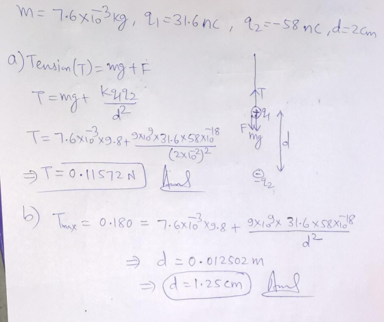 m= 7.6*103 kg, 9, = 31.6mc , 92=-58 mc, d=2cm a) Tensian (T) = ungt T= mg + Kq22 2² T= 7.6*103x9.8+ 9x18x31.6x58x1!? (2x6302