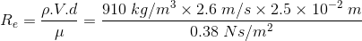 R_{e}=\frac{\rho.V.d}{\mu}=\frac{910\;kg/m^{3}\times 2.6\;m/s\times2.5\times10^{-2}\;m}{0.38\;Ns/m^{2}}