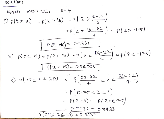 solution ! SE4 X-M S 4 Given mean =22, a) pl&> 16) = P12 > 16) ples *P/2 > 16-22 ) - Plz>-15) PIX 716) = 0.9331 b) p(x< 15) -