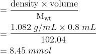 \begin{aligned} &= \mathrm{\frac{density\times volume}{M_{wt}}}\\&= \frac{1.082\;g/mL\times0.8\;mL}{102.04}\\&=8.45\;mmol\end{aligned}
