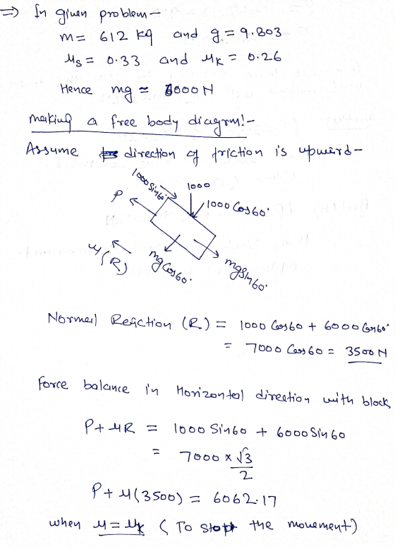 = In given problem- m= 612 kq and g. = 9.803 Ms= 0.33 and Mk = 0.26 Hence ng - 2000 N making a free body diagom! Assume I dir