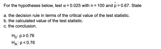 For the hypotheses below, test a = 0.025 with n= 100 and p = 0.67. State a. the decision rule in terms of the critical value