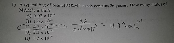 1) A typical bag of peanut M&Ms candy contains 26 pieces. How many moles of M&Ms is this? A) 6.02 x 1023 B) 1.6 x 1025 C) 4
