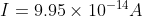 I = 9.95 X 10-14 A