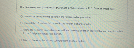 If a Germany company must purchase products from a U.S. firm, it must first O convert its euros into US dollars in the foreig