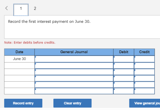 Record the first interest payment on June 30. Note: Enter debits before credits. General Journal Debit Credit Date June 30 Re