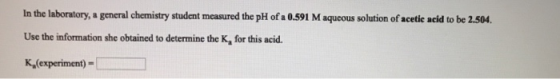 In the laboratory, a general chemistry student measured the pH of a 0.591 M aqueous solution of acetic acid to be 2.504 Use t