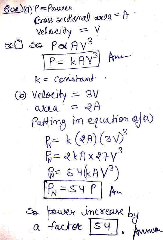 E V sol so Que) (a)P = Power Goss sectional wila = A Velocity P Q AV3 P = KAY3 Ann k = constant (b) Velocity = 3V area Q Put