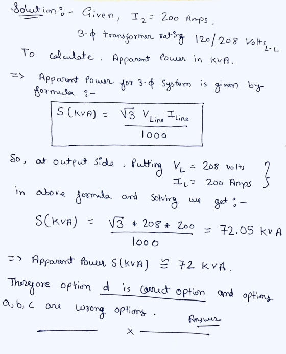 Solutions - Given, I 2 = = 2oo Amps. 3-d transformer rating 120/208 Volts, calculate. Apparent power in KUA. L-L To => Appare