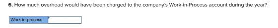 6. How much overhead would have been charged to the companys Work-in-Process account during the year? Work-in-process
