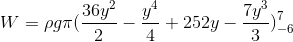 W=\rho g\pi (\frac{36y^2}{2}-\frac{y^4}{4}+252y-\frac{7y^3}{3})_{-6}^{7}