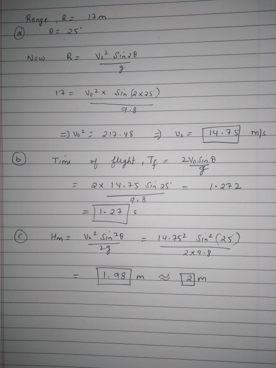 17m Range , Ra @ o= 25° Now R= vo 2 Sinao g 17 Vo 2 x sin (2xas) 9.8 = Vo2 = 217.48 Vo = 114.73 mis of flight, If = 2Vo sina