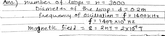 loops Ans.) number of ne: 3000 Diameter of the loop = d = o.am frequency of oscillation = f =1400kitz f: 1400 x103 HZ magneti