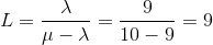 L = \frac{\lambda}{\mu - \lambda} = \frac{9}{10-9} =9