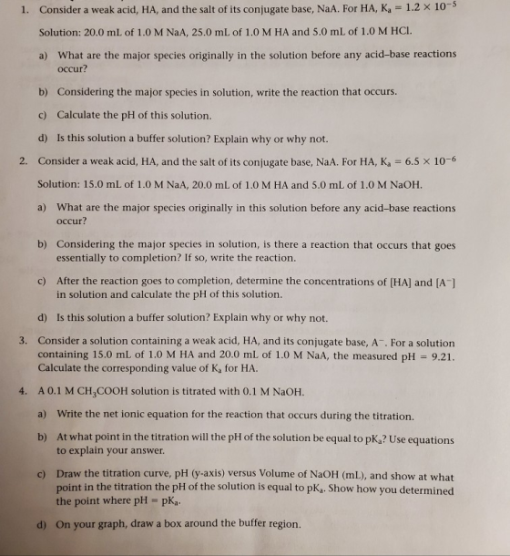 1. Consider a weak acid, HA, and the salt of its conjugate base, NaA. For HA, K = 1.2 x 100 Solution: 20.0 mL of 1.0 M NaA, 2