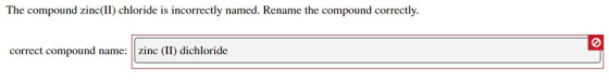 The compound zinc(II) chloride is incorrectly named. Rename the compound correctly. correct compound name: zinc (II) dichlori