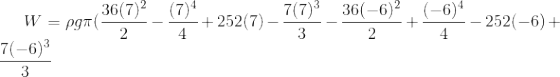 W=\rho g\pi (\frac{36(7)^2}{2}-\frac{(7)^4}{4}+252(7)-\frac{7(7)^3}{3}-\frac{36(-6)^2}{2}+\frac{(-6)^4}{4}-252(-6)+\frac{7(-6)^3}{3}