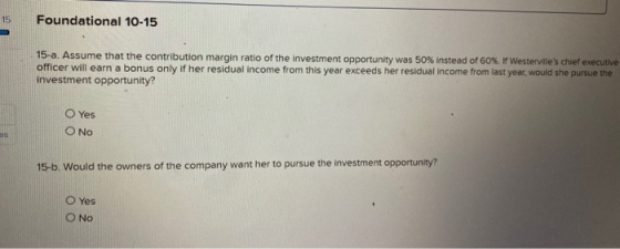 Foundational 10-15 15-a. Assume that the contribution margin ratio of the investment opportunity was 50% instead of 60% If We