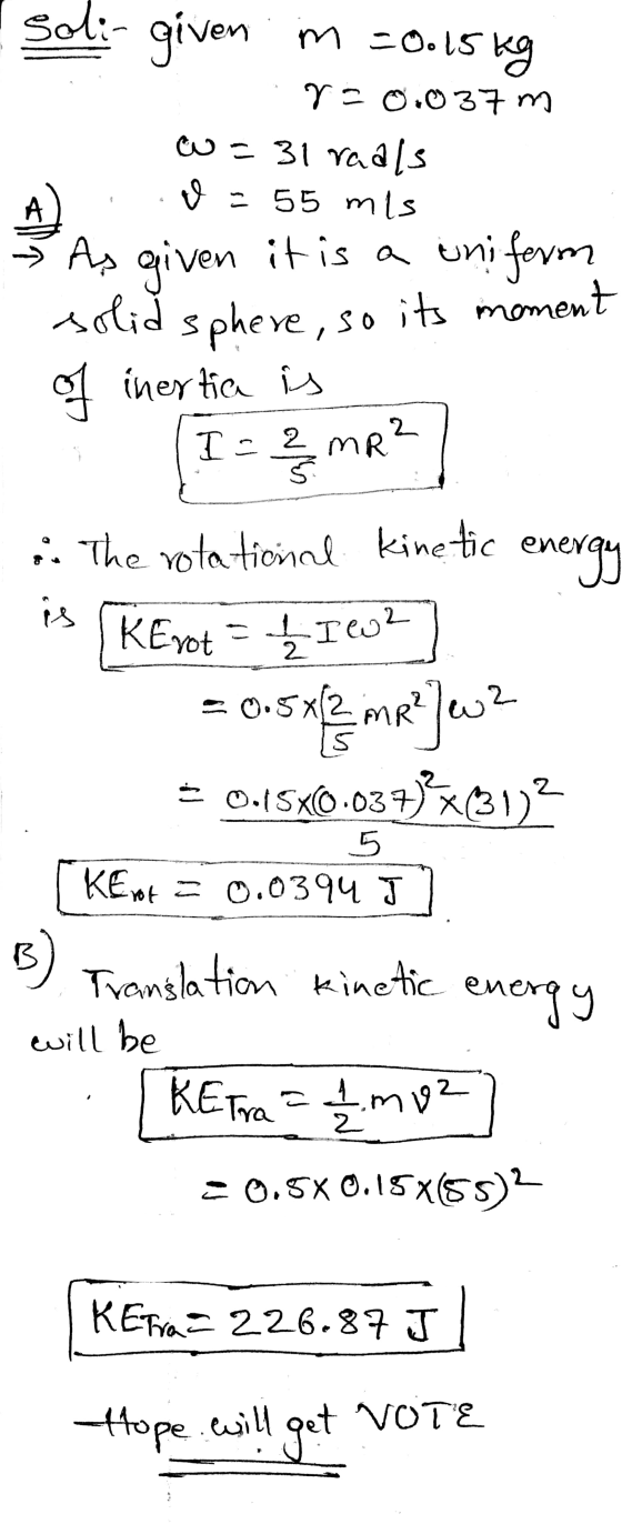 soli- given in = 0.15 kg r=0.037 m =31 raals V = 55 mis A As given it is a uniform solid sphere, so its moment of inertia is