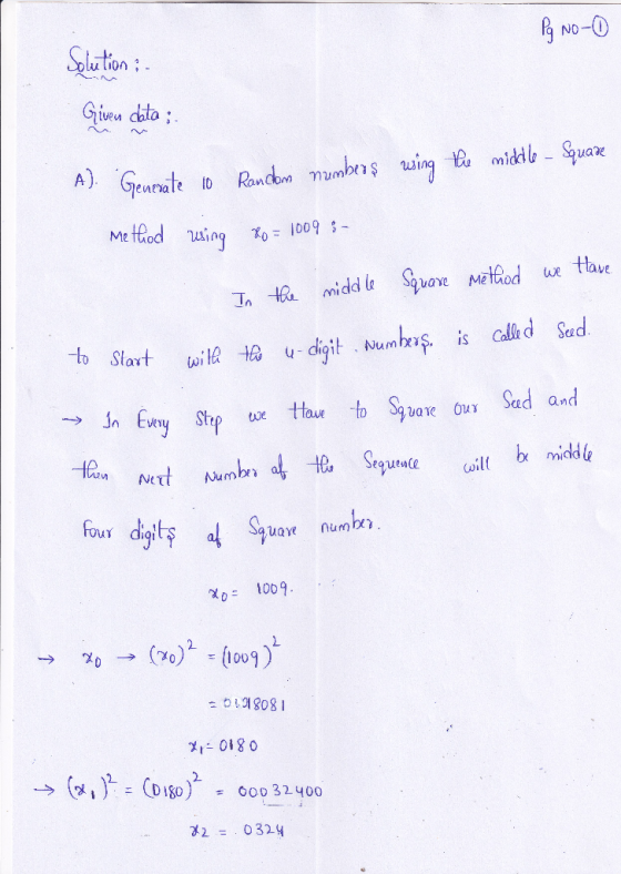 Pq No-1 Solution : - Given data : A). Generate 10 Random numbers using the middle - Square Method using 80 = 1009 : In the mi