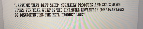 7. ASSUME THAT BEST SLEEP NORMALLY PRODUCES AND SELLS 58,000 BETAS PER YEAR. WHAT IS THE FINANCIAL ADVANTAGE (DISADVANTAGE) O