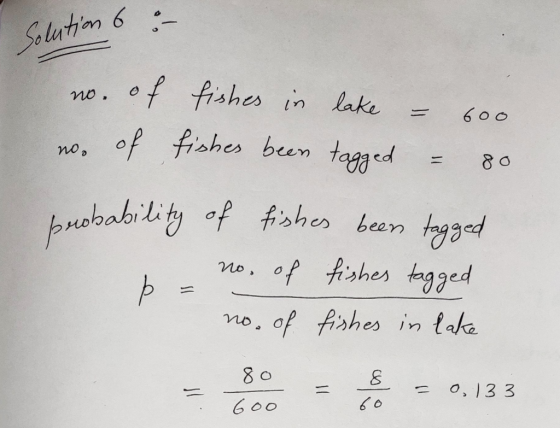 Solution 6 :- No, no. of fishes in lake = 600 no. of fishes been tagged = 80 probability of fishes been tagged I no. of fishe