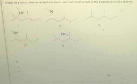 Predict the product, when 4-methyl-2-hexanone reacts with methylamine in the presence of an acid catalyst. NH NH NH2 11