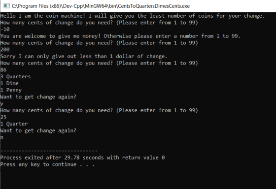 C:\Program Files (x86)\Dev-Cpp\MinGW64\bin\CentsToQuarters DimesCents.exe Hello I am the coin machine! I will give you the le