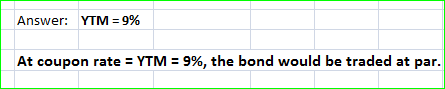 Answer: YTM = 9% At coupon rate = YTM = 9%, the bond would be traded at par.