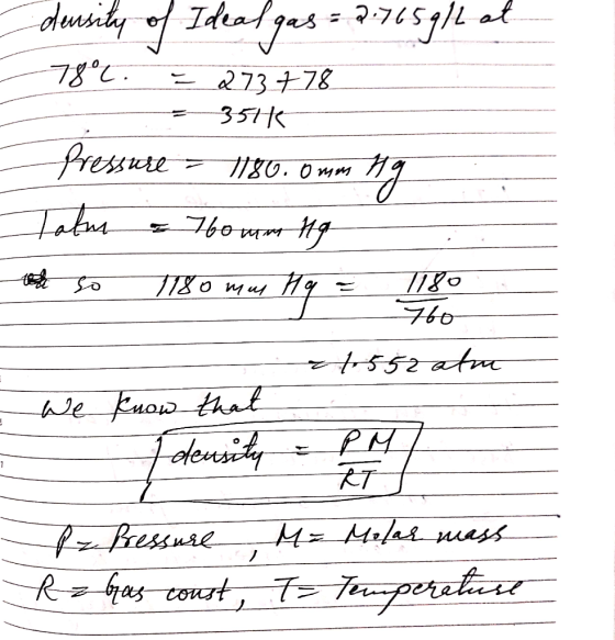 - density of Ideal gas = 2.765916 at 78°C. I 273778 = 35776 Pressuth = 1780.0 mm Hg Tatm = 760mm Hg to so 1180 mm Hg = 1180 -