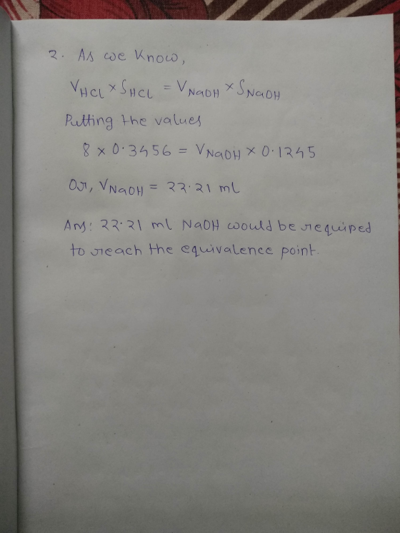 2. As we know, VHCL XSHCl = VNGOH XS NaOH Putting the values 8 x 0.3456 = VNqOH X 0.1245 Our VNGOH = 22.21 ml AM: 22.21 ml Na