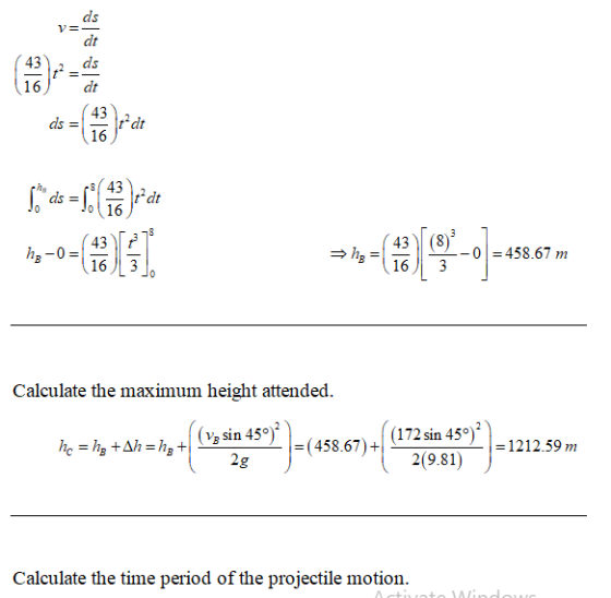 ds V=- dt 12 ds dt 43 16 ds = 43 16 tdt 2843 ds = 1 16 1 fat O 3 hg-0 = 43 16 h = 43 (8) 16 3 -0 =458.67 m 0 Calculate the ma