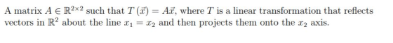 A matrix AER2x2 such that T (7) = A7, where T is a linear transformation that reflects vectors in R2 about the line x1 = x2 a
