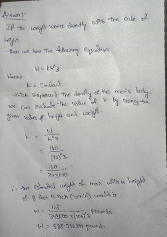 Answer: If the weight varies directly with the cube of height. then we have the following equation W = kha3 k= Constant which