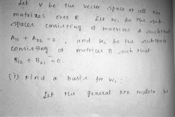 Let V be the vector space of all 2x2 R. matrizes eves Let W, be the sub.. spaces consisting of matrices A such that Allt A22