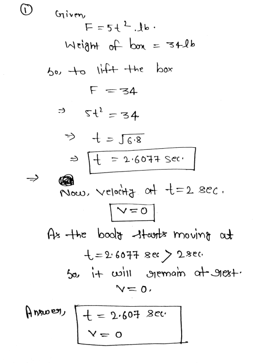 Given, F=5+2 db Weight of bon = 34lb bo to lift the box F = 34 ņ st? = 34 » - 56.8 t = 2.6077 sec. » Now, velocity at t=2 sec