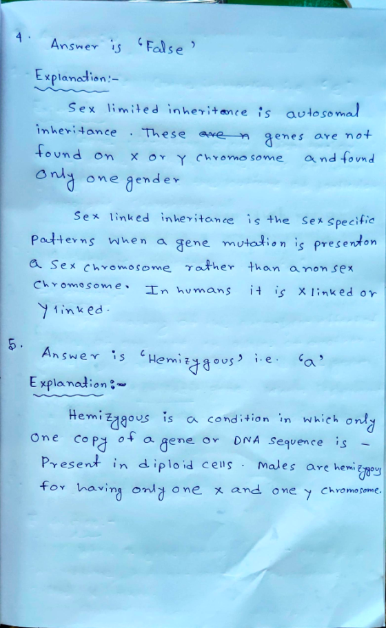 4. Answer is False Explanation: Sex limited inheritance is autosomal inheritance. These are a genes are not found on x or Y